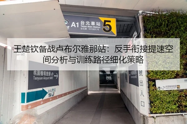 王楚钦备战卢布尔雅那站：反手衔接提速空间分析与训练路径细化策略 - jiuyou