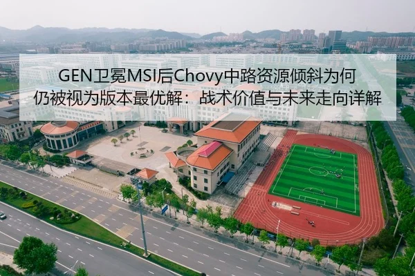 GEN卫冕MSI后Chovy中路资源倾斜为何仍被视为版本最优解：战术价值与未来走向详解