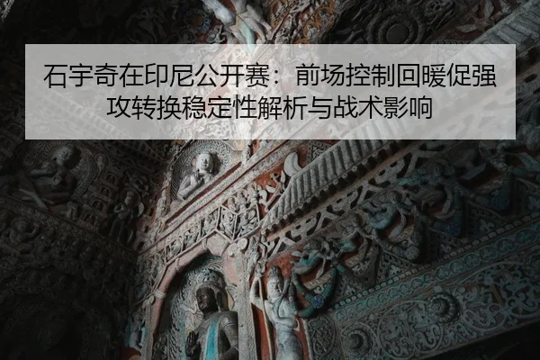 石宇奇在印尼公开赛：前场控制回暖促强攻转换稳定性解析与战术影响（jiuyou）