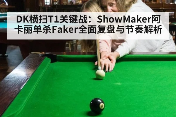 DK横扫T1关键战：ShowMaker阿卡丽单杀Faker全面复盘与节奏解析（jiuyou）