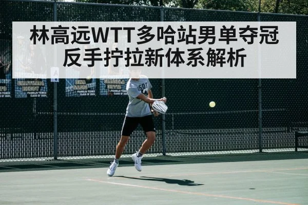 林高远WTT多哈站男单夺冠 反手拧拉新体系解析（jiuyou）