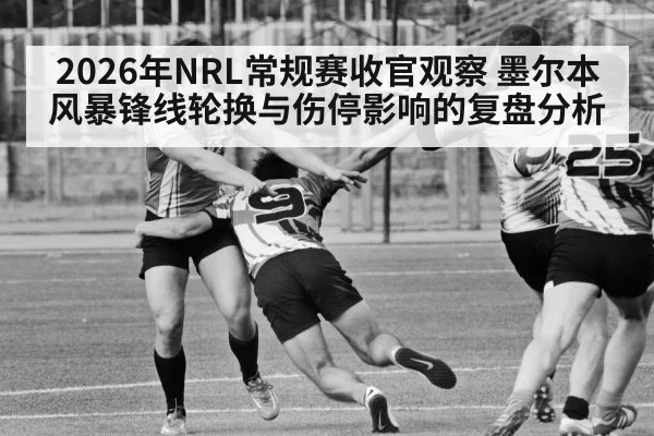 2026年NRL常规赛收官观察 墨尔本风暴锋线轮换与伤停影响的复盘分析（jiuyou）