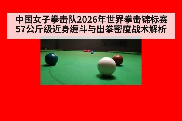 中国女子拳击队2026年世界拳击锦标赛57公斤级近身缠斗与出拳密度战术解析（jiuyou）