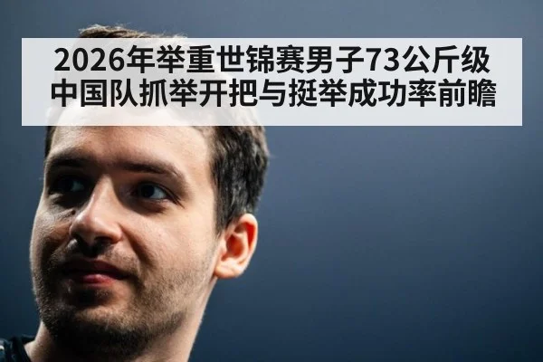 2026年举重世锦赛男子73公斤级中国队抓举开把与挺举成功率前瞻（jiuyou）