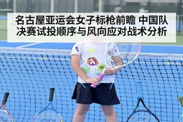 名古屋亚运会女子标枪前瞻 中国队决赛试投顺序与风向应对战术分析（jiuyou）