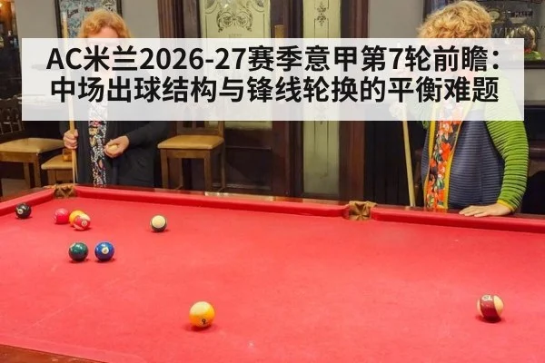 AC米兰2026-27赛季意甲第7轮前瞻：中场出球结构与锋线轮换的平衡难题（jiuyou）