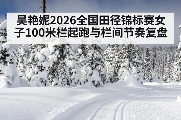 吴艳妮2026全国田径锦标赛女子100米栏起跑与栏间节奏复盘（jiuyou）