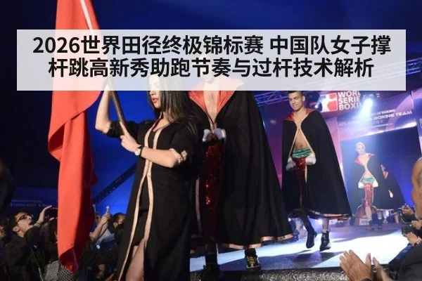 2026世界田径终极锦标赛 中国队女子撑杆跳高新秀助跑节奏与过杆技术解析（jiuyou）