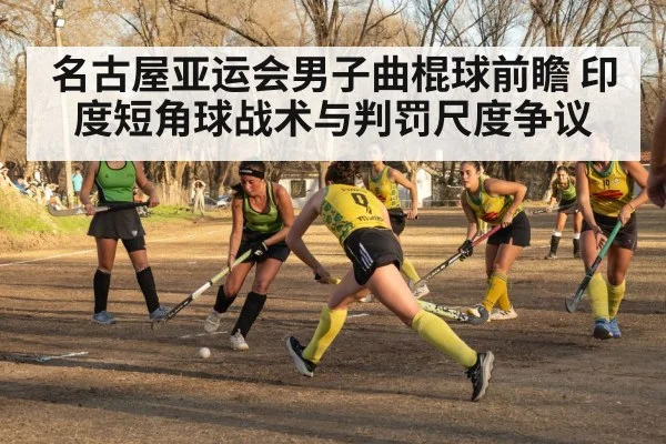 名古屋亚运会男子曲棍球前瞻 印度短角球战术与判罚尺度争议（jiuyou）