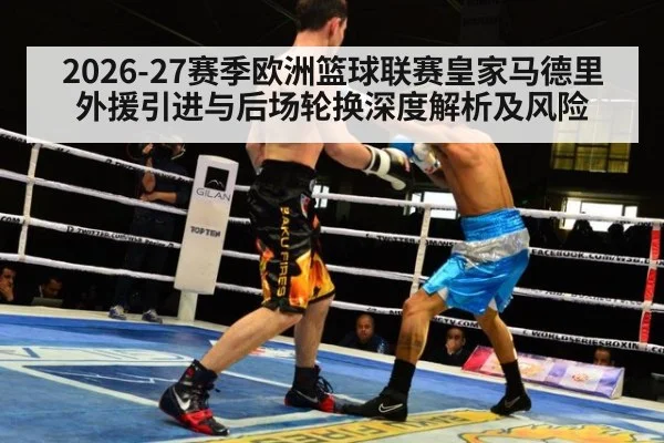 2026-27赛季欧洲篮球联赛皇家马德里外援引进与后场轮换深度解析及风险