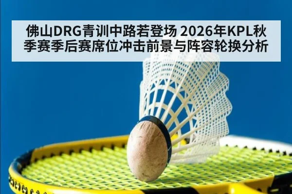 佛山DRG青训中路若登场 2026年KPL秋季赛季后赛席位冲击前景与阵容轮换分析