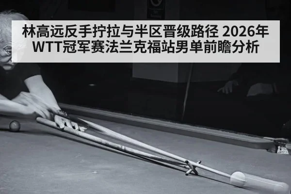 林高远反手拧拉与半区晋级路径 2026年WTT冠军赛法兰克福站男单前瞻分析（jiuyou）